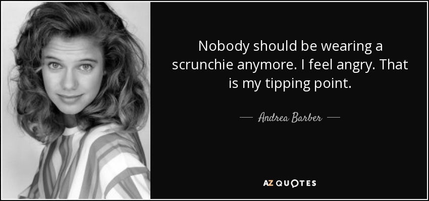 Nobody should be wearing a scrunchie anymore. I feel angry. That is my tipping point. - Andrea Barber