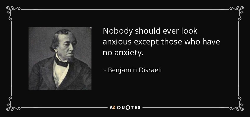 Nobody should ever look anxious except those who have no anxiety. - Benjamin Disraeli