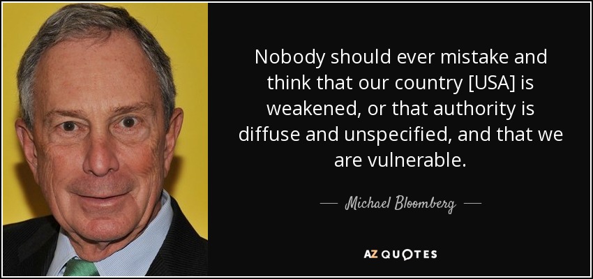Nobody should ever mistake and think that our country [USA] is weakened, or that authority is diffuse and unspecified, and that we are vulnerable. - Michael Bloomberg