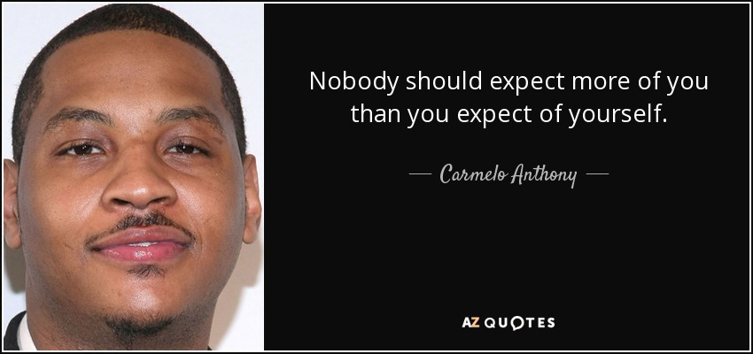 Nobody should expect more of you than you expect of yourself. - Carmelo Anthony