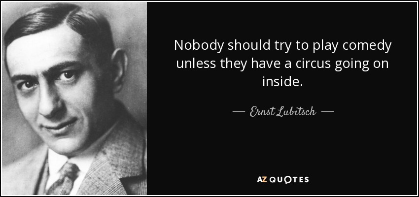 Nobody should try to play comedy unless they have a circus going on inside. - Ernst Lubitsch