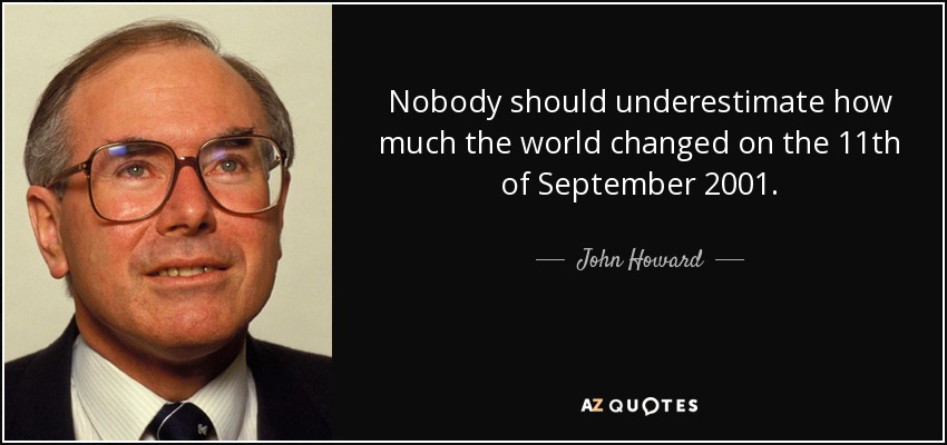 Nobody should underestimate how much the world changed on the 11th of September 2001. - John Howard