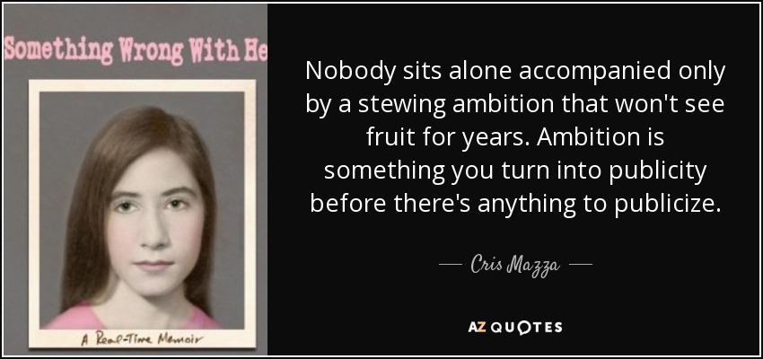 Nobody sits alone accompanied only by a stewing ambition that won't see fruit for years. Ambition is something you turn into publicity before there's anything to publicize. - Cris Mazza