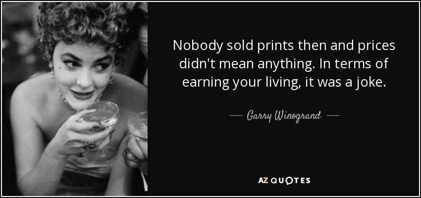 Nobody sold prints then and prices didn't mean anything. In terms of earning your living, it was a joke. - Garry Winogrand