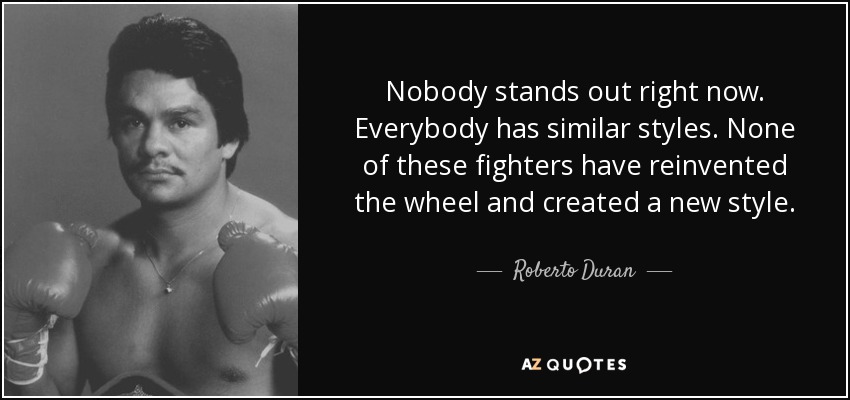 Nobody stands out right now. Everybody has similar styles. None of these fighters have reinvented the wheel and created a new style. - Roberto Duran