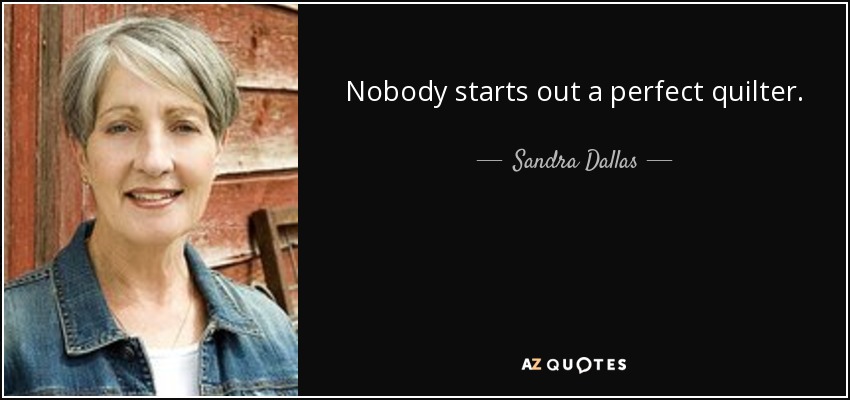 Nobody starts out a perfect quilter. - Sandra Dallas