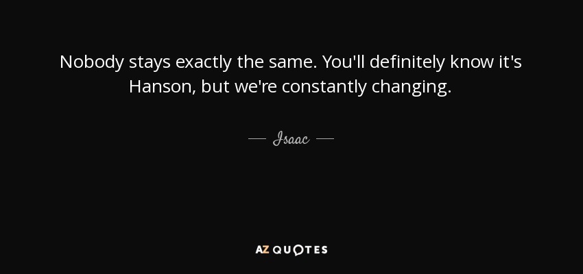 Nobody stays exactly the same. You'll definitely know it's Hanson, but we're constantly changing. - Isaac