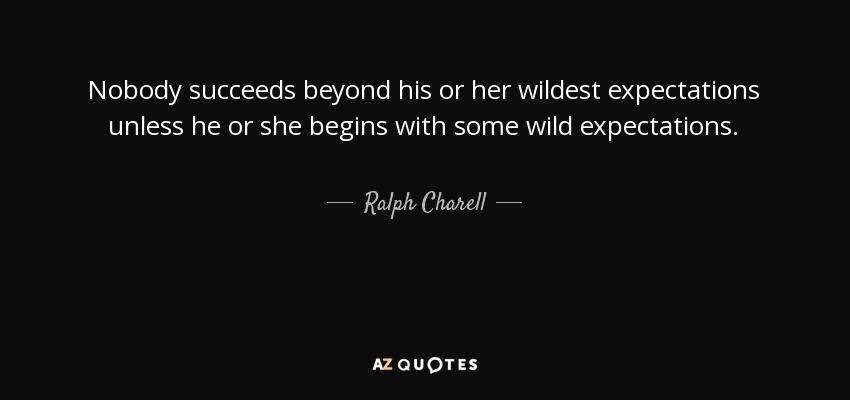 Nobody succeeds beyond his or her wildest expectations unless he or she begins with some wild expectations. - Ralph Charell