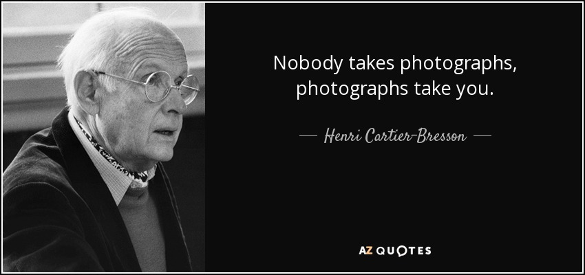 Nobody takes photographs, photographs take you. - Henri Cartier-Bresson