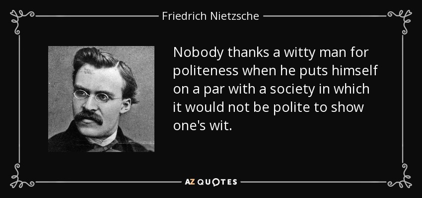 Nobody thanks a witty man for politeness when he puts himself on a par with a society in which it would not be polite to show one's wit. - Friedrich Nietzsche