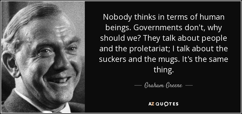 Nobody thinks in terms of human beings. Governments don't, why should we? They talk about people and the proletariat; I talk about the suckers and the mugs. It's the same thing. - Graham Greene