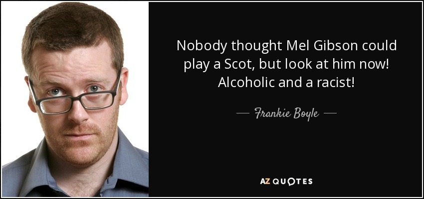 Nobody thought Mel Gibson could play a Scot, but look at him now! Alcoholic and a racist! - Frankie Boyle