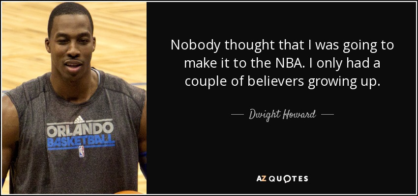 Nobody thought that I was going to make it to the NBA. I only had a couple of believers growing up. - Dwight Howard
