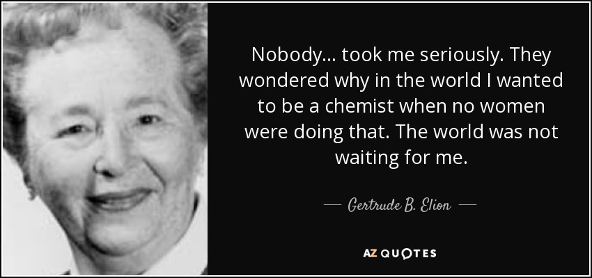 Nobody . . . took me seriously. They wondered why in the world I wanted to be a chemist when no women were doing that. The world was not waiting for me. - Gertrude B. Elion
