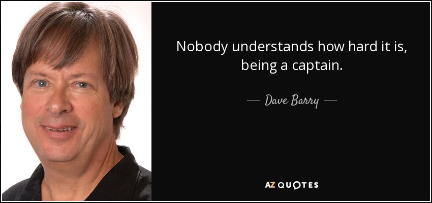 Nobody understands how hard it is, being a captain. - Dave Barry