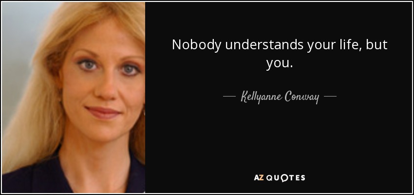 Nobody understands your life, but you. - Kellyanne Conway