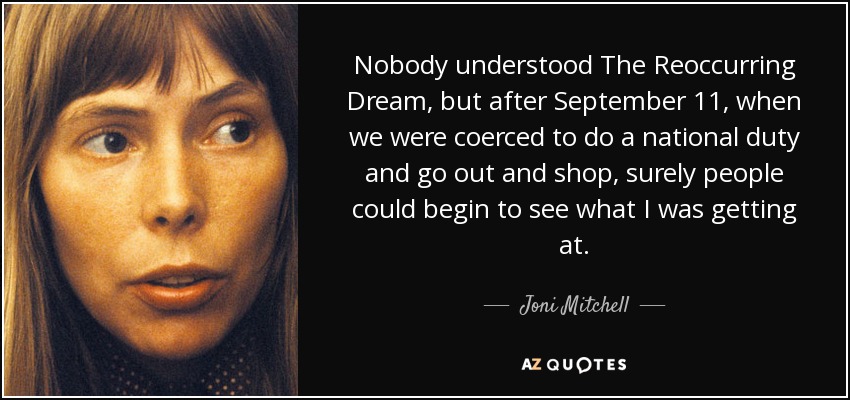Nobody understood The Reoccurring Dream, but after September 11, when we were coerced to do a national duty and go out and shop, surely people could begin to see what I was getting at. - Joni Mitchell