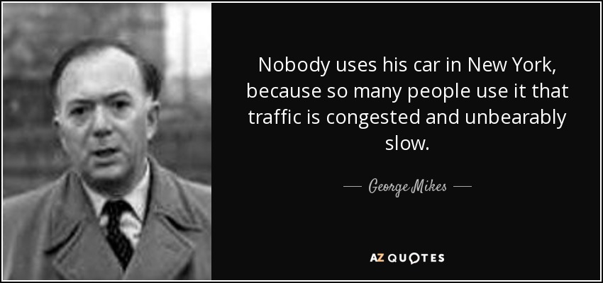 Nobody uses his car in New York, because so many people use it that traffic is congested and unbearably slow. - George Mikes