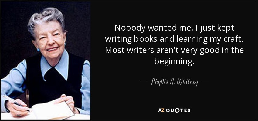 Nobody wanted me. I just kept writing books and learning my craft. Most writers aren't very good in the beginning. - Phyllis A. Whitney