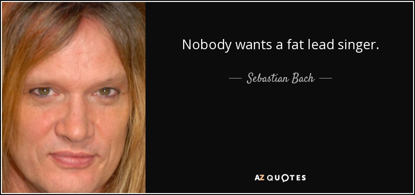 Nobody wants a fat lead singer. - Sebastian Bach