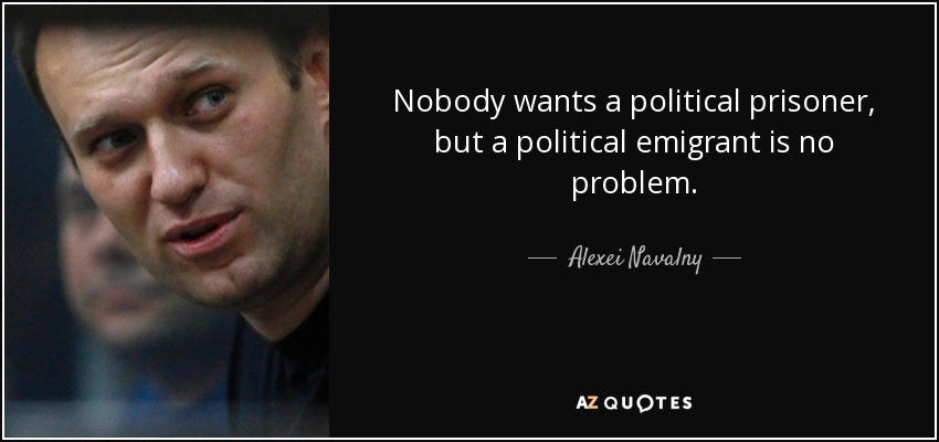 Nobody wants a political prisoner, but a political emigrant is no problem. - Alexei Navalny