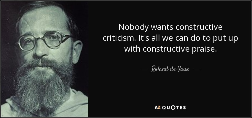 Nobody wants constructive criticism. It's all we can do to put up with constructive praise. - Roland de Vaux