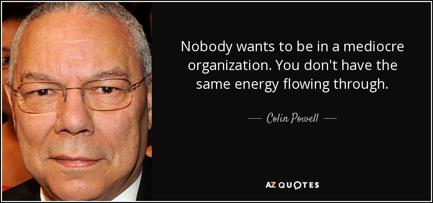 Nobody wants to be in a mediocre organization. You don't have the same energy flowing through. - Colin Powell