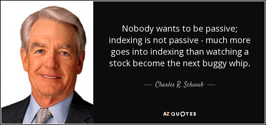 Nobody wants to be passive; indexing is not passive - much more goes into indexing than watching a stock become the next buggy whip. - Charles R. Schwab