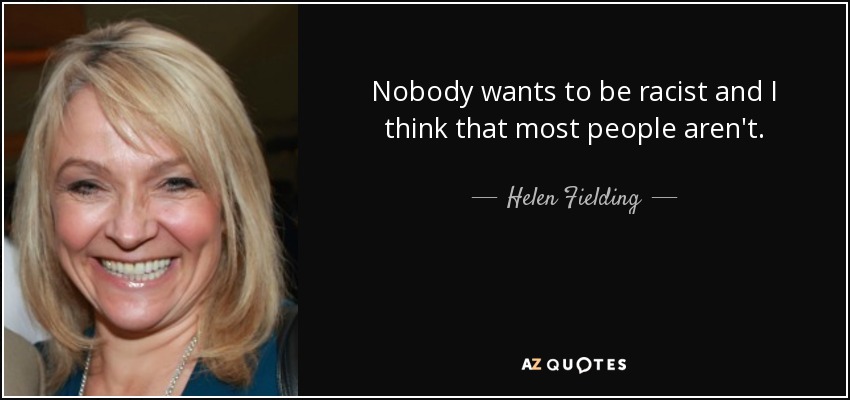 Nobody wants to be racist and I think that most people aren't. - Helen Fielding