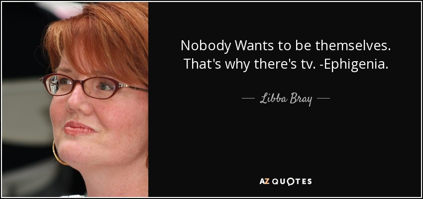 Nobody Wants to be themselves. That's why there's tv. -Ephigenia. - Libba Bray