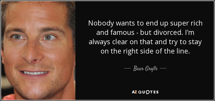 Nobody wants to end up super rich and famous - but divorced. I'm always clear on that and try to stay on the right side of the line. - Bear Grylls