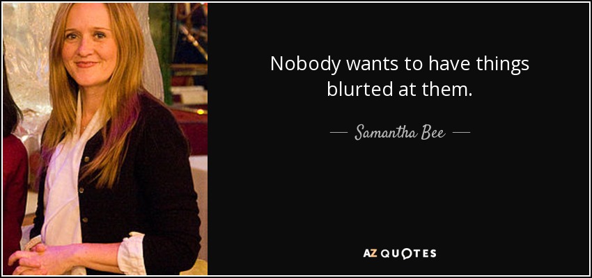 Nobody wants to have things blurted at them. - Samantha Bee