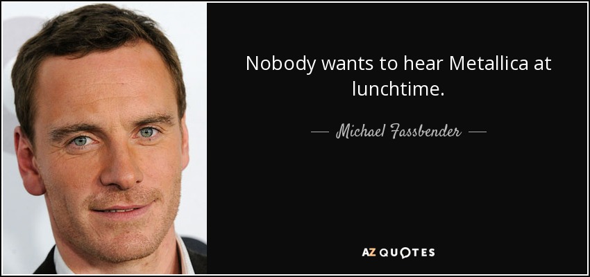 Nobody wants to hear Metallica at lunchtime. - Michael Fassbender