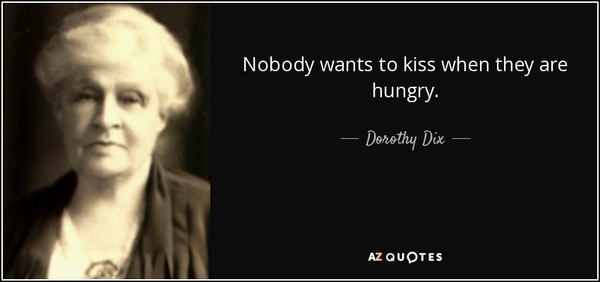 Nobody wants to kiss when they are hungry. - Dorothy Dix