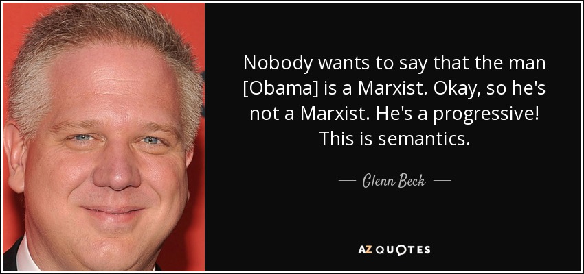 Nobody wants to say that the man [Obama] is a Marxist. Okay, so he's not a Marxist. He's a progressive! This is semantics. - Glenn Beck
