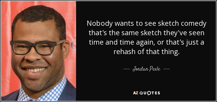 Nobody wants to see sketch comedy that's the same sketch they've seen time and time again, or that's just a rehash of that thing. - Jordan Peele