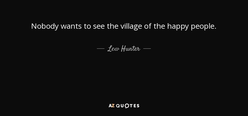 Nobody wants to see the village of the happy people. - Lew Hunter