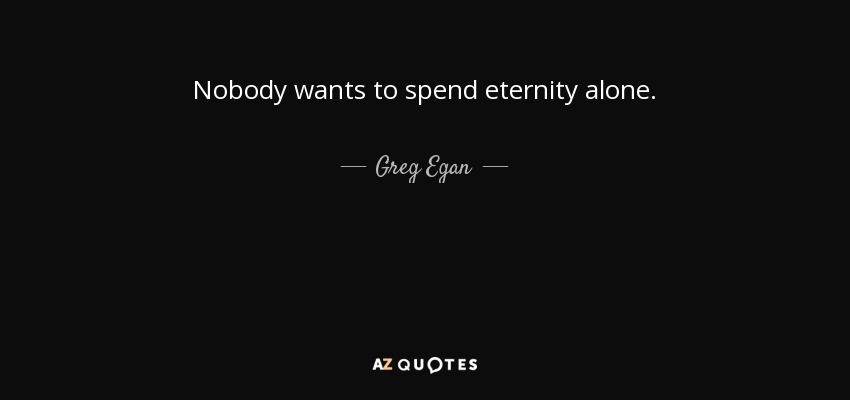 Nobody wants to spend eternity alone. - Greg Egan