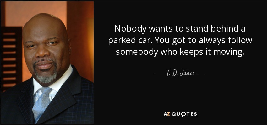 Nobody wants to stand behind a parked car. You got to always follow somebody who keeps it moving. - T. D. Jakes