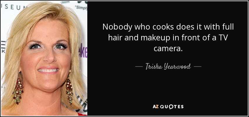 Nobody who cooks does it with full hair and makeup in front of a TV camera. - Trisha Yearwood