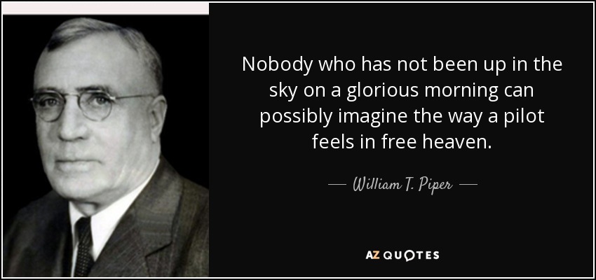 Nobody who has not been up in the sky on a glorious morning can possibly imagine the way a pilot feels in free heaven. - William T. Piper