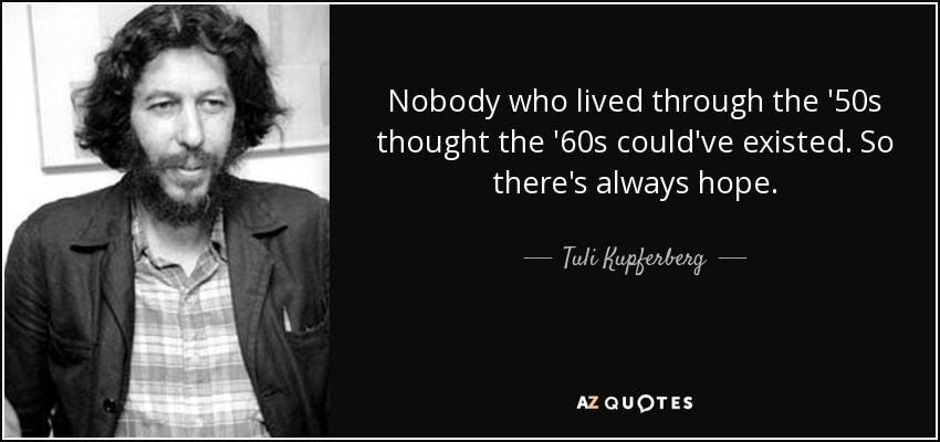 Nobody who lived through the '50s thought the '60s could've existed. So there's always hope. - Tuli Kupferberg