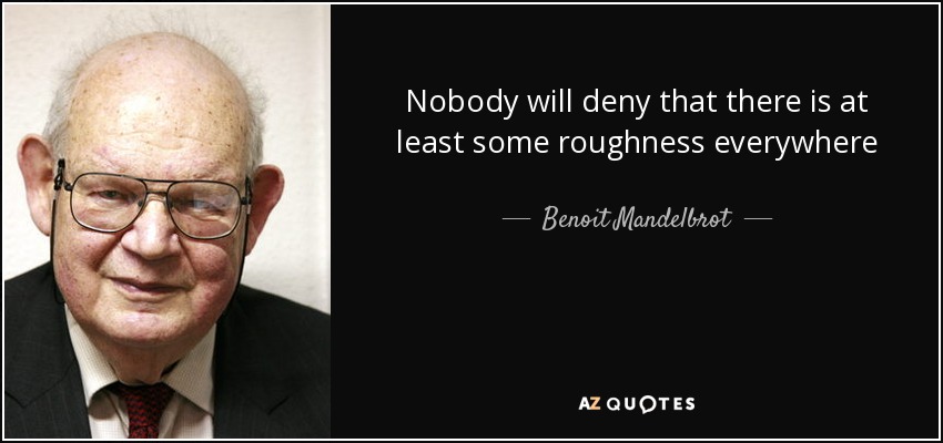 Nobody will deny that there is at least some roughness everywhere - Benoit Mandelbrot