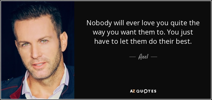 Nobody will ever love you quite the way you want them to. You just have to let them do their best. - Axel