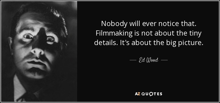 Nobody will ever notice that. Filmmaking is not about the tiny details. It's about the big picture. - Ed Wood