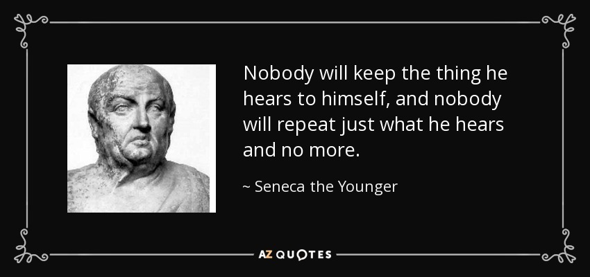 Nobody will keep the thing he hears to himself, and nobody will repeat just what he hears and no more. - Seneca the Younger