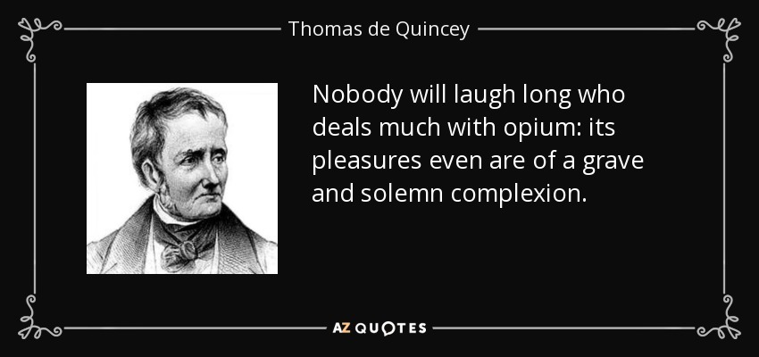 Nobody will laugh long who deals much with opium: its pleasures even are of a grave and solemn complexion. - Thomas de Quincey