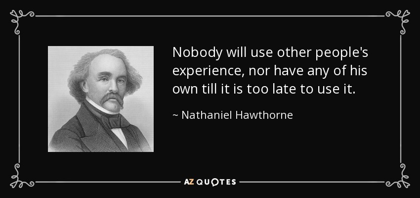 Nobody will use other people's experience, nor have any of his own till it is too late to use it. - Nathaniel Hawthorne