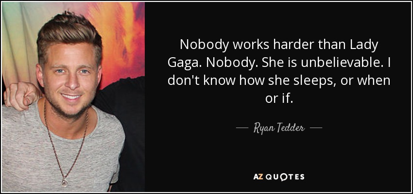 Nobody works harder than Lady Gaga. Nobody. She is unbelievable. I don't know how she sleeps, or when or if. - Ryan Tedder