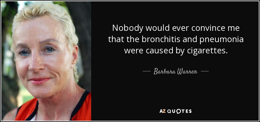 Nobody would ever convince me that the bronchitis and pneumonia were caused by cigarettes. - Barbara Warren